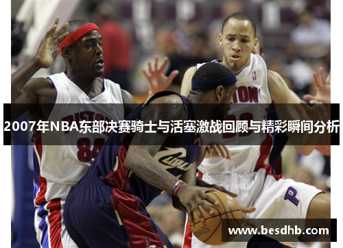 2007年NBA东部决赛骑士与活塞激战回顾与精彩瞬间分析