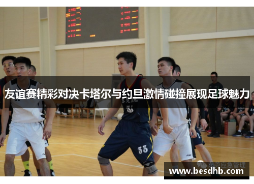 友谊赛精彩对决卡塔尔与约旦激情碰撞展现足球魅力