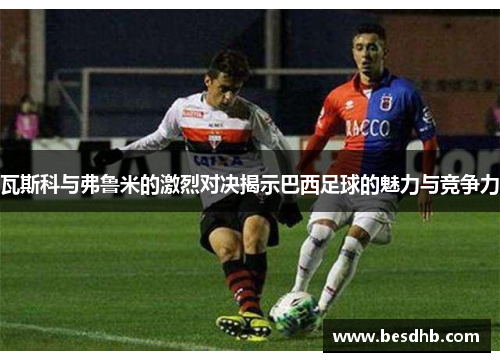 瓦斯科与弗鲁米的激烈对决揭示巴西足球的魅力与竞争力
