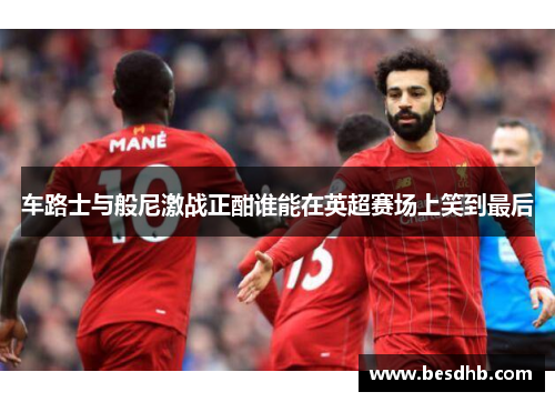 车路士与般尼激战正酣谁能在英超赛场上笑到最后