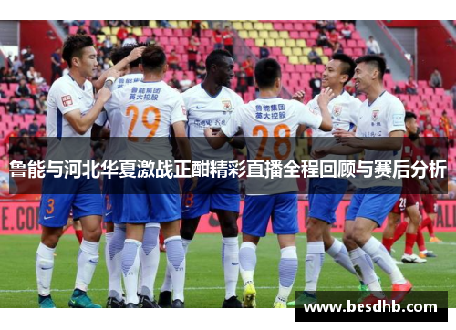 鲁能与河北华夏激战正酣精彩直播全程回顾与赛后分析