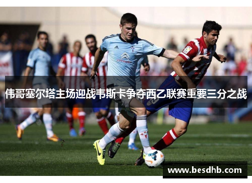 伟哥塞尔塔主场迎战韦斯卡争夺西乙联赛重要三分之战