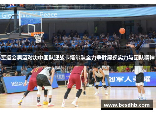 军运会男篮对决中国队迎战卡塔尔队全力争胜展现实力与团队精神