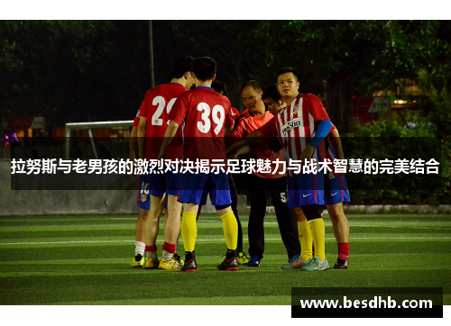 拉努斯与老男孩的激烈对决揭示足球魅力与战术智慧的完美结合