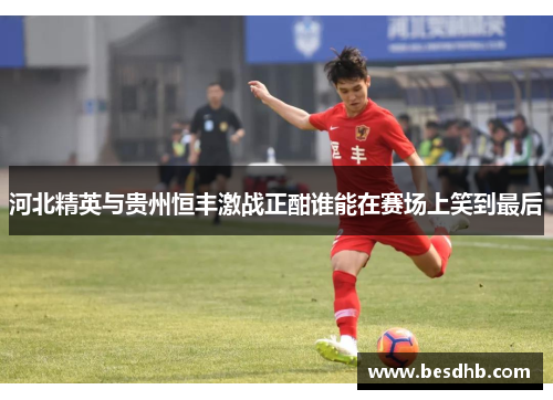 河北精英与贵州恒丰激战正酣谁能在赛场上笑到最后