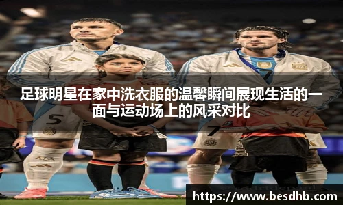 足球明星在家中洗衣服的温馨瞬间展现生活的一面与运动场上的风采对比